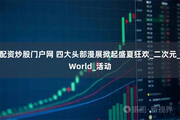 配资炒股门户网 四大头部漫展掀起盛夏狂欢_二次元_World_活动