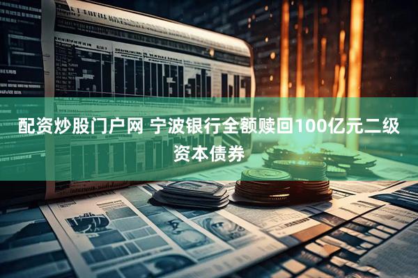 配资炒股门户网 宁波银行全额赎回100亿元二级资本债券