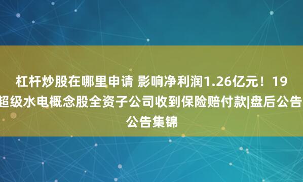 杠杆炒股在哪里申请 影响净利润1.26亿元！192亿超级水电概念股全资子公司收到保险赔付款|盘后公告集锦