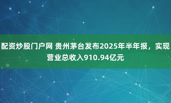 配资炒股门户网 贵州茅台发布2025年半年报，实现营业总收入910.94亿元