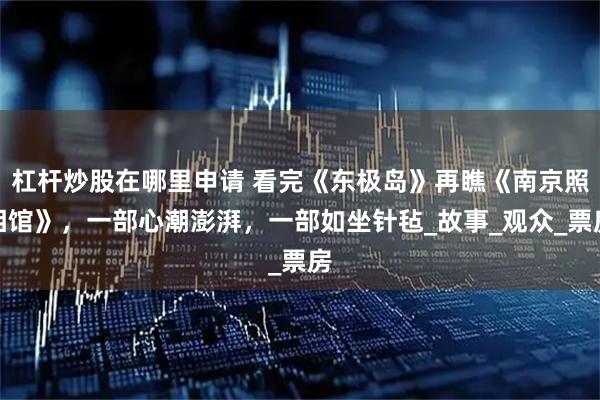 杠杆炒股在哪里申请 看完《东极岛》再瞧《南京照相馆》，一部心潮澎湃，一部如坐针毡_故事_观众_票房