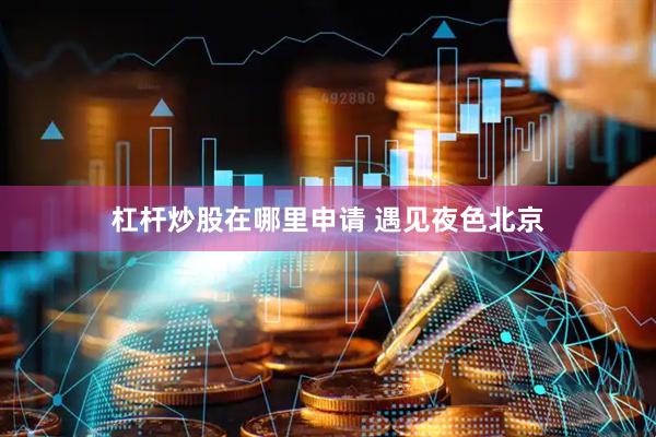 杠杆炒股在哪里申请 遇见夜色北京