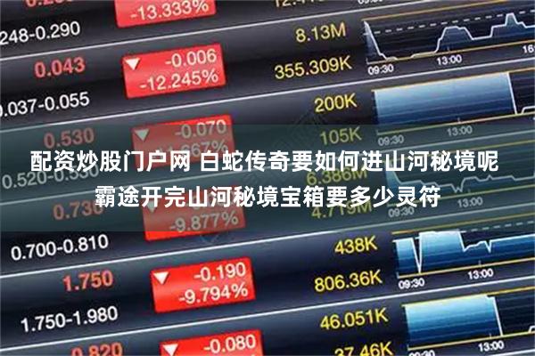 配资炒股门户网 白蛇传奇要如何进山河秘境呢 霸途开完山河秘境宝箱要多少灵符