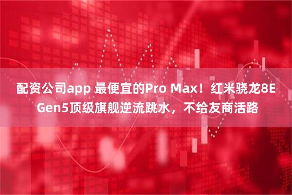 配资公司app 最便宜的Pro Max!红米骁龙8E Gen5顶级旗舰逆流跳水,不给友商活路