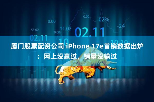 厦门股票配资公司 iPhone 17e首销数据出炉：网上没赢过，销量没输过