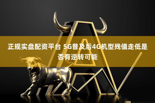 正规实盘配资平台 5G普及后4G机型残值走低是否有逆转可能