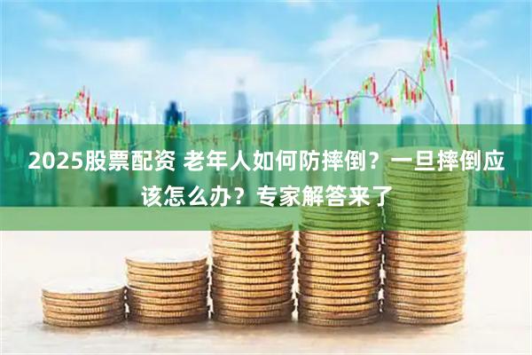 2025股票配资 老年人如何防摔倒？一旦摔倒应该怎么办？专家解答来了