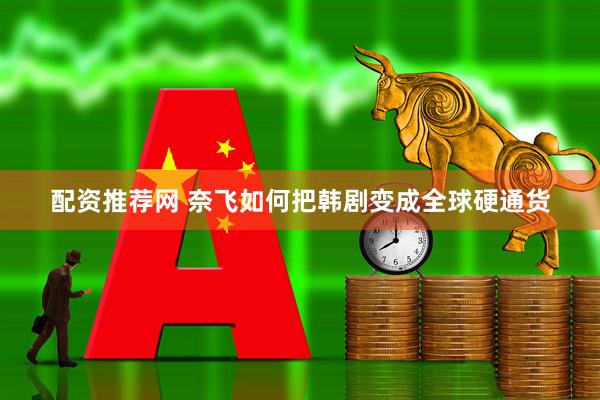 配资推荐网 奈飞如何把韩剧变成全球硬通货