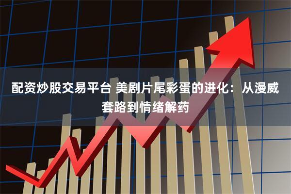 配资炒股交易平台 美剧片尾彩蛋的进化：从漫威套路到情绪解药