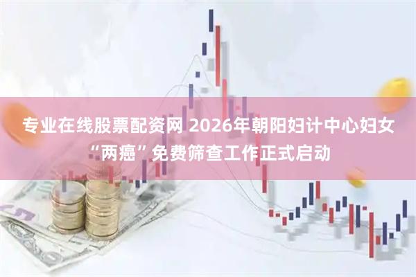 专业在线股票配资网 2026年朝阳妇计中心妇女“两癌”免费筛查工作正式启动