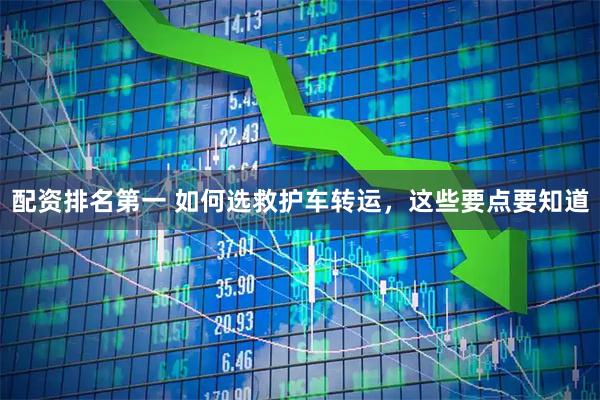 配资排名第一 如何选救护车转运，这些要点要知道