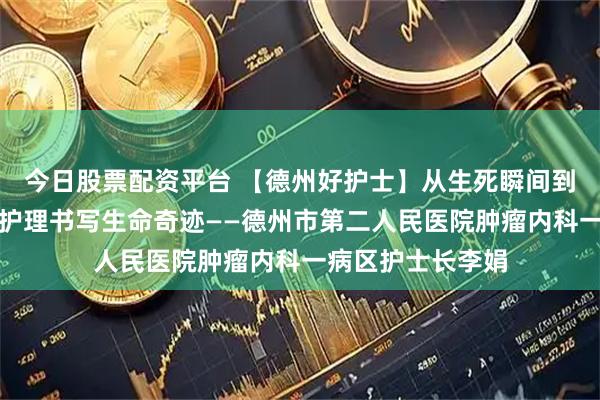 今日股票配资平台 【德州好护士】从生死瞬间到幼小心灵，她用护理书写生命奇迹——德州市第二人民医院肿瘤内科一病区护士长李娟