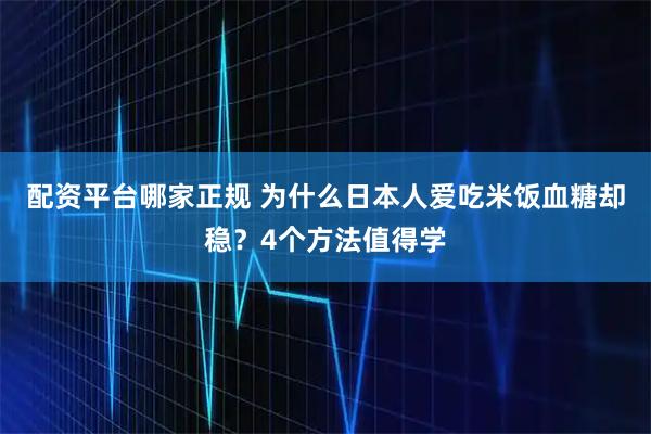 配资平台哪家正规 为什么日本人爱吃米饭血糖却稳？4个方法值得学