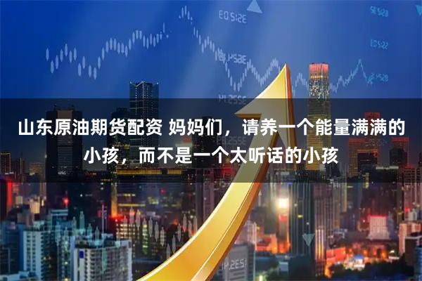 山东原油期货配资 妈妈们，请养一个能量满满的小孩，而不是一个太听话的小孩