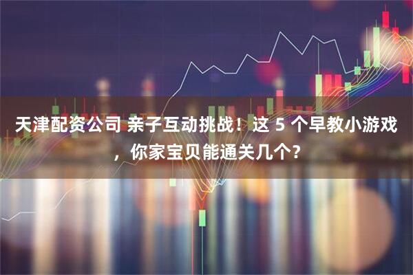 天津配资公司 亲子互动挑战！这 5 个早教小游戏，你家宝贝能通关几个？