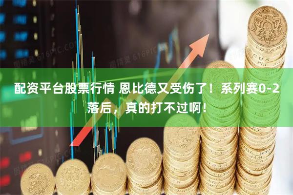 配资平台股票行情 恩比德又受伤了！系列赛0-2落后，真的打不过啊！