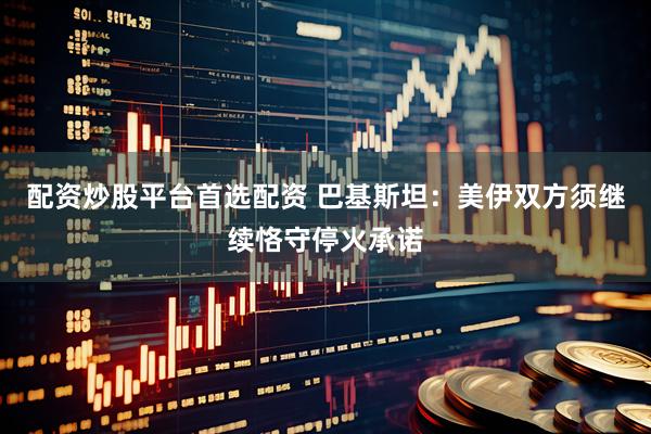 配资炒股平台首选配资 巴基斯坦：美伊双方须继续恪守停火承诺