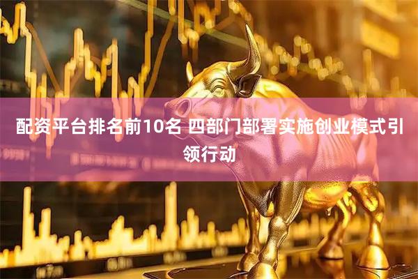 配资平台排名前10名 四部门部署实施创业模式引领行动