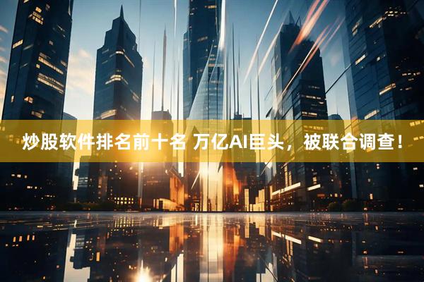 炒股软件排名前十名 万亿AI巨头,被联合调查!