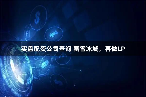 实盘配资公司查询 蜜雪冰城，再做LP