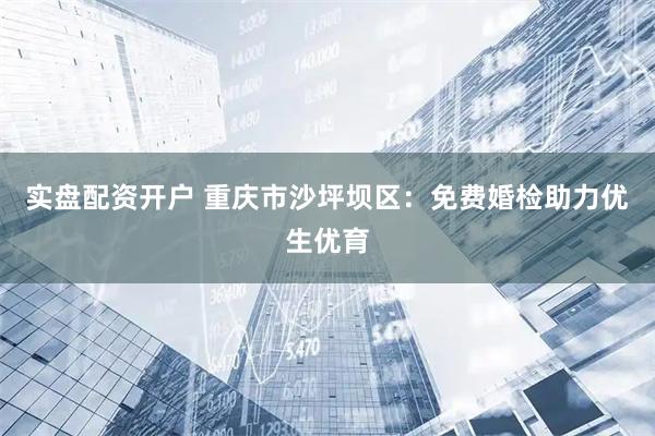 实盘配资开户 重庆市沙坪坝区：免费婚检助力优生优育