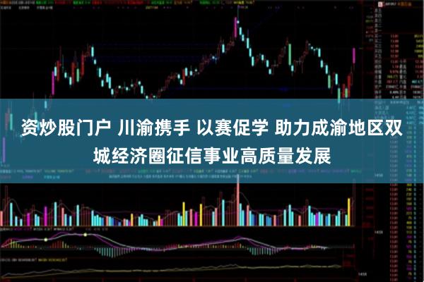 资炒股门户 川渝携手 以赛促学 助力成渝地区双城经济圈征信事业高质量发展