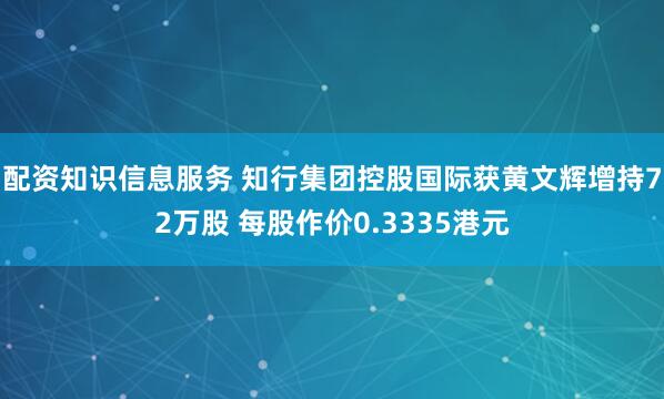 配资知识信息服务 知行集团控股国际获黄文辉增持72万股 每股作价0.3335港元