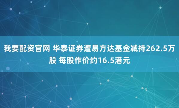 我要配资官网 华泰证券遭易方达基金减持262.5万股 每股作价约16.5港元