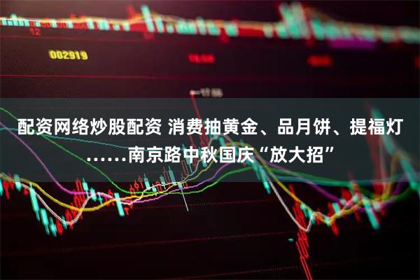 配资网络炒股配资 消费抽黄金、品月饼、提福灯……南京路中秋国庆“放大招”