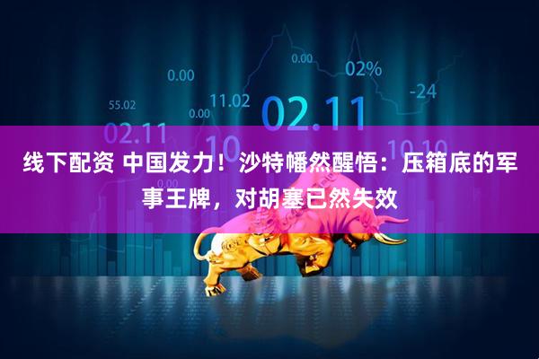线下配资 中国发力！沙特幡然醒悟：压箱底的军事王牌，对胡塞已然失效